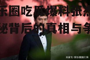 娱乐圈吃瓜爆料张杰,揭秘背后的真相与争议