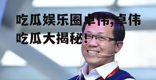 吃瓜娱乐圈卓伟,卓伟吃瓜大揭秘！