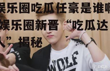 娱乐圈吃瓜任豪是谁啊,娱乐圈新晋“吃瓜达人”揭秘
