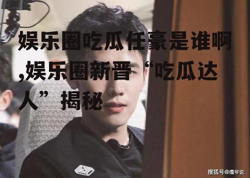 娱乐圈吃瓜任豪是谁啊,娱乐圈新晋“吃瓜达人”揭秘