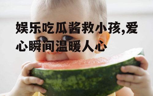 娱乐吃瓜酱救小孩,爱心瞬间温暖人心