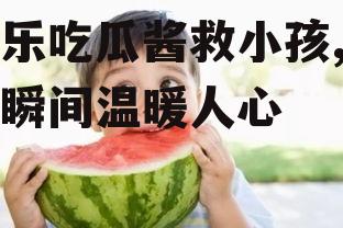 娱乐吃瓜酱救小孩,爱心瞬间温暖人心