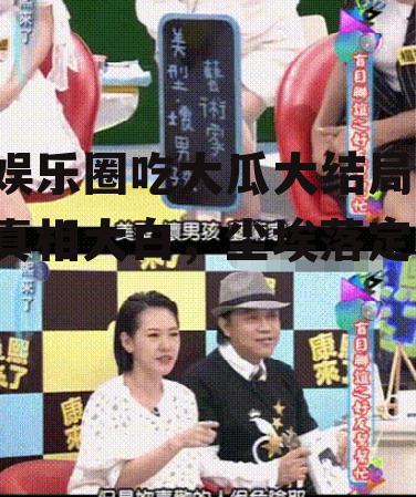 娱乐圈吃大瓜大结局,真相大白，尘埃落定