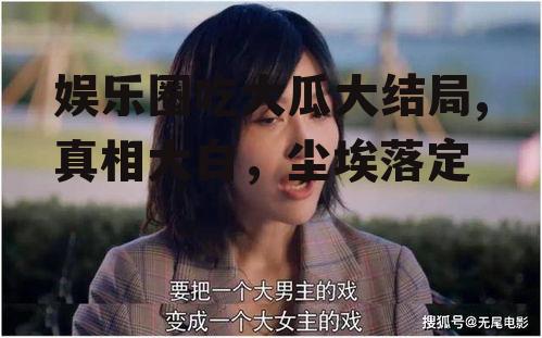 娱乐圈吃大瓜大结局,真相大白，尘埃落定