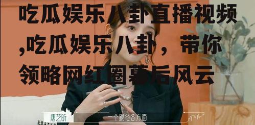 吃瓜娱乐八卦直播视频,吃瓜娱乐八卦，带你领略网红圈幕后风云