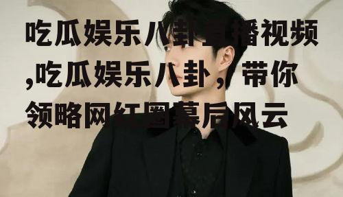 吃瓜娱乐八卦直播视频,吃瓜娱乐八卦，带你领略网红圈幕后风云