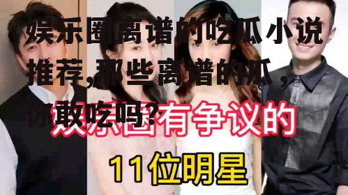 娱乐圈离谱的吃瓜小说推荐,那些离谱的瓜，你敢吃吗？