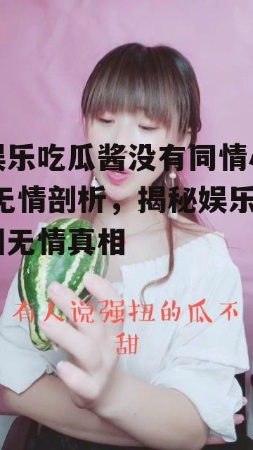 娱乐吃瓜酱没有同情心,无情剖析，揭秘娱乐圈无情真相