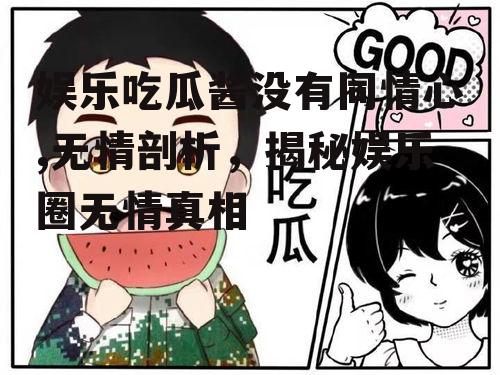 娱乐吃瓜酱没有同情心,无情剖析，揭秘娱乐圈无情真相