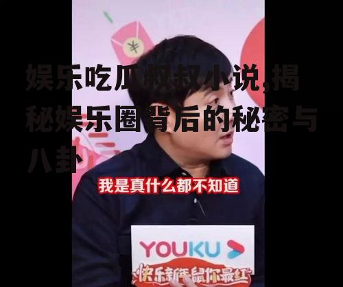 娱乐吃瓜叔叔小说,揭秘娱乐圈背后的秘密与八卦