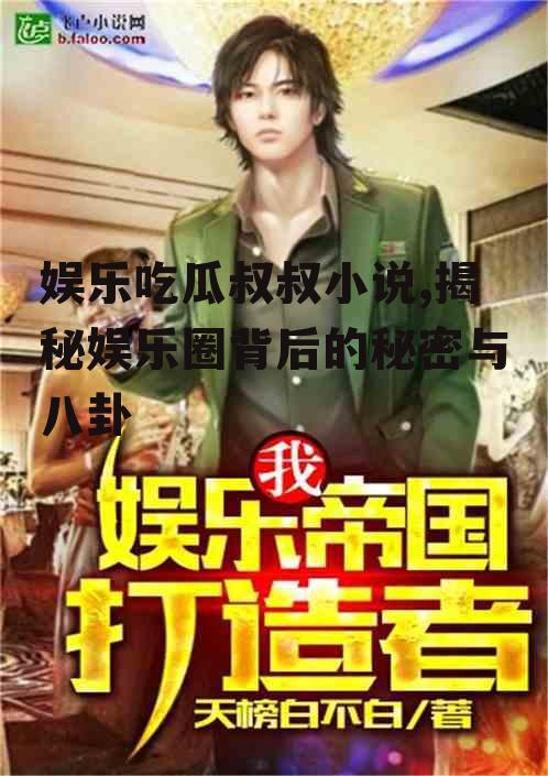 娱乐吃瓜叔叔小说,揭秘娱乐圈背后的秘密与八卦