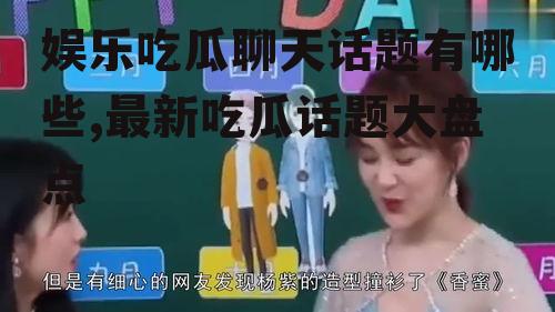 娱乐吃瓜聊天话题有哪些,最新吃瓜话题大盘点