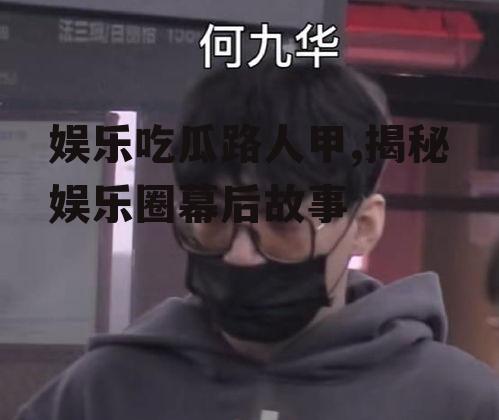 娱乐吃瓜路人甲,揭秘娱乐圈幕后故事