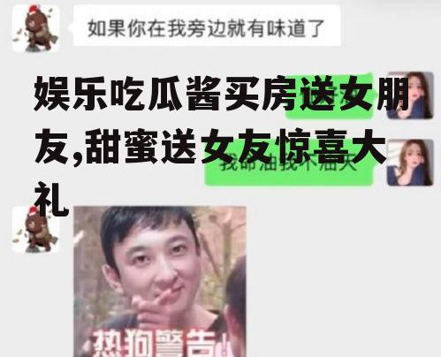 娱乐吃瓜酱买房送女朋友,甜蜜送女友惊喜大礼