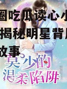 娱乐圈吃瓜读心小说百度云,揭秘明星背后的真实故事