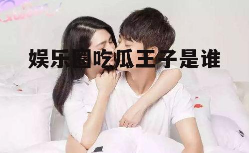 娱乐圈吃瓜王子是谁