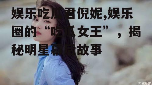 娱乐吃瓜君倪妮,娱乐圈的“吃瓜女王”，揭秘明星幕后故事