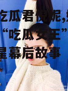 娱乐吃瓜君倪妮,娱乐圈的“吃瓜女王”，揭秘明星幕后故事