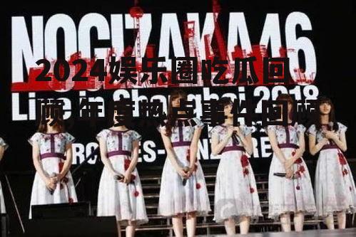 2024娱乐圈吃瓜回顾,年度热点事件回顾