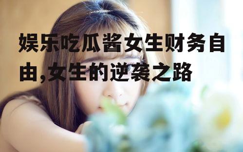 娱乐吃瓜酱女生财务自由,女生的逆袭之路