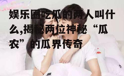 娱乐圈吃瓜的两人叫什么,揭秘两位神秘“瓜农”的瓜界传奇