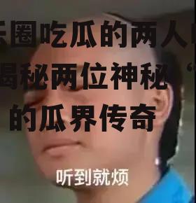 娱乐圈吃瓜的两人叫什么,揭秘两位神秘“瓜农”的瓜界传奇