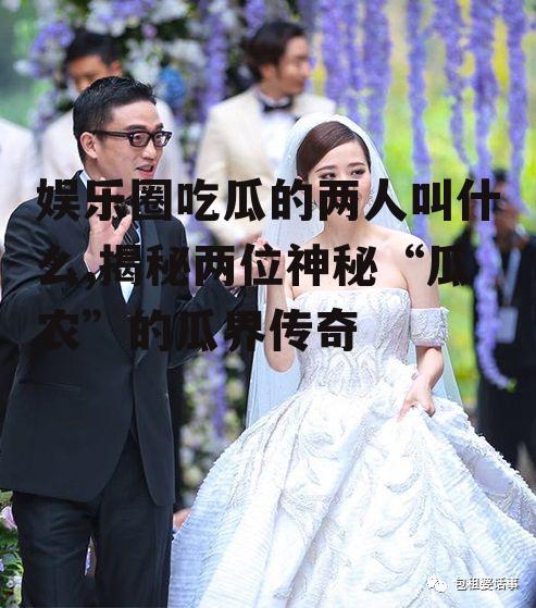 娱乐圈吃瓜的两人叫什么,揭秘两位神秘“瓜农”的瓜界传奇