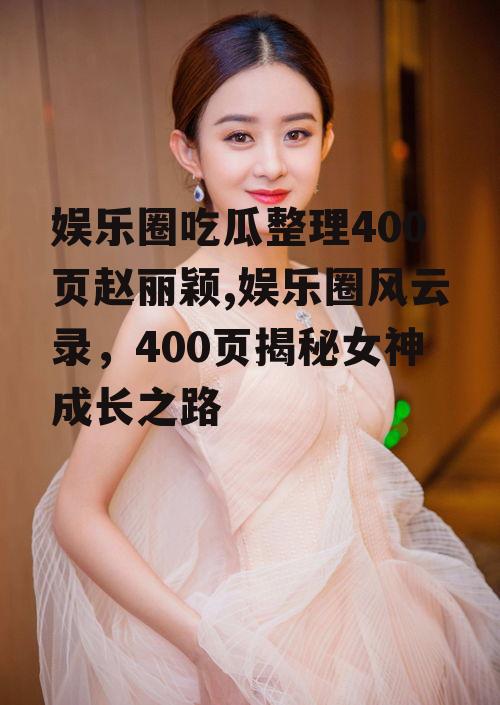 娱乐圈吃瓜整理400页赵丽颖,娱乐圈风云录，400页揭秘女神成长之路