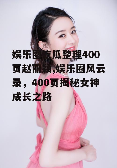 娱乐圈吃瓜整理400页赵丽颖,娱乐圈风云录，400页揭秘女神成长之路