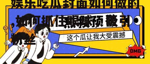 娱乐吃瓜封面如何做的,如何抓住眼球，吸引粉丝