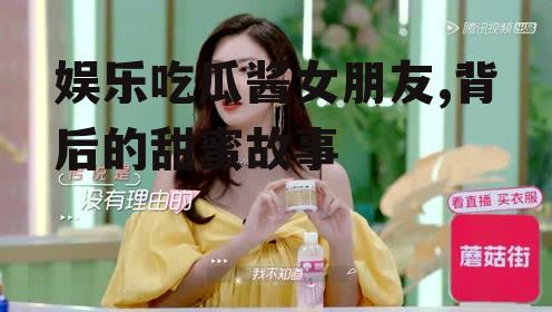 娱乐吃瓜酱女朋友,背后的甜蜜故事