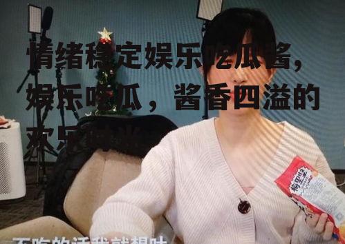 情绪稳定娱乐吃瓜酱,娱乐吃瓜，酱香四溢的欢乐时光