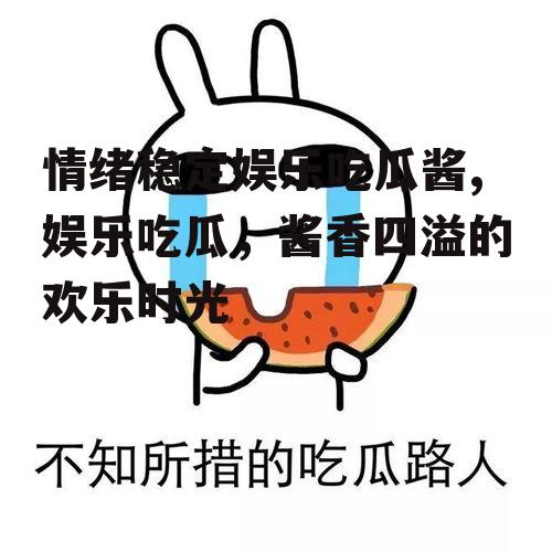 情绪稳定娱乐吃瓜酱,娱乐吃瓜，酱香四溢的欢乐时光