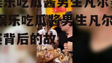 娱乐吃瓜酱男生凡尔赛,娱乐吃瓜酱男生凡尔赛背后的故事