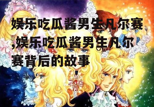 娱乐吃瓜酱男生凡尔赛,娱乐吃瓜酱男生凡尔赛背后的故事