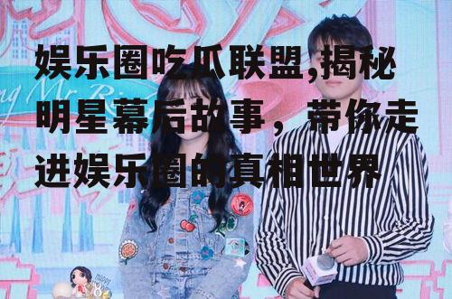 娱乐圈吃瓜联盟,揭秘明星幕后故事，带你走进娱乐圈的真相世界