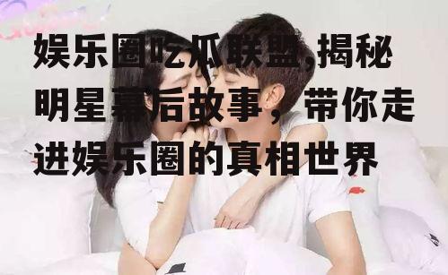 娱乐圈吃瓜联盟,揭秘明星幕后故事，带你走进娱乐圈的真相世界