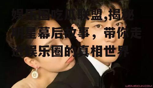 娱乐圈吃瓜联盟,揭秘明星幕后故事，带你走进娱乐圈的真相世界