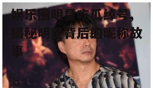 娱乐圈明星吃瓜绰号,揭秘明星背后的昵称故事