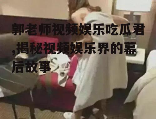 郭老师视频娱乐吃瓜君,揭秘视频娱乐界的幕后故事