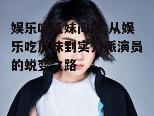 娱乐吃瓜妹闫妮,从娱乐吃瓜妹到实力派演员的蜕变之路