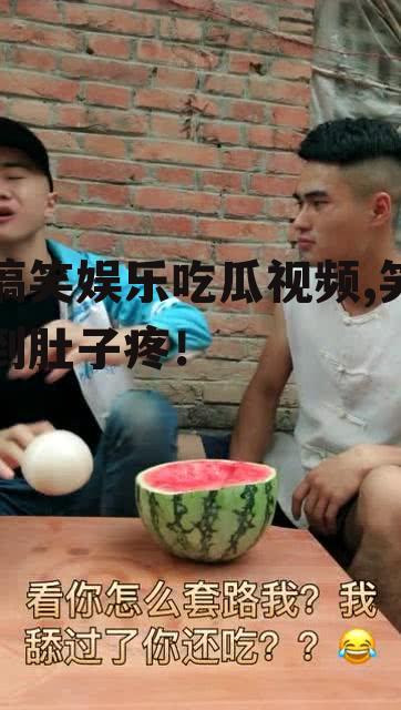 搞笑娱乐吃瓜视频,笑到肚子疼！