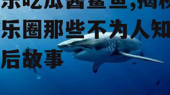 娱乐吃瓜酱鲨鱼,揭秘娱乐圈那些不为人知的幕后故事