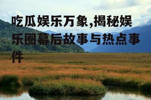 吃瓜娱乐万象,揭秘娱乐圈幕后故事与热点事件