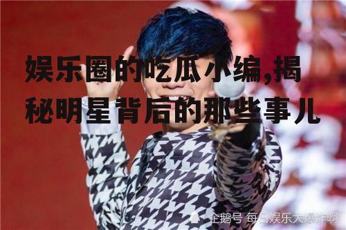 娱乐圈的吃瓜小编,揭秘明星背后的那些事儿
