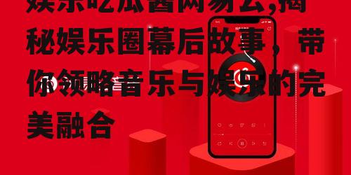 娱乐吃瓜酱网易云,揭秘娱乐圈幕后故事，带你领略音乐与娱乐的完美融合