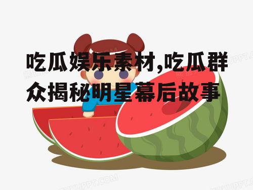 吃瓜娱乐素材,吃瓜群众揭秘明星幕后故事