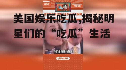 美国娱乐吃瓜,揭秘明星们的“吃瓜”生活