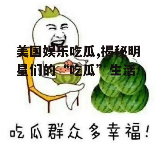 美国娱乐吃瓜,揭秘明星们的“吃瓜”生活