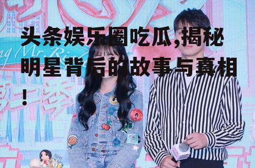 头条娱乐圈吃瓜,揭秘明星背后的故事与真相！
